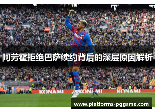 阿劳霍拒绝巴萨续约背后的深层原因解析