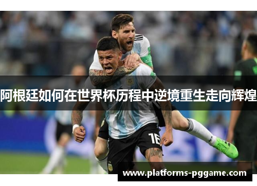 阿根廷如何在世界杯历程中逆境重生走向辉煌