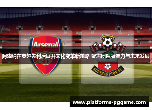 阿森纳在英超失利后展开文化变革新策略 聚焦团队凝聚力与未来发展 阿森纳在英超失利后展开文化变革新策略 聚焦团队凝聚力与未来发展