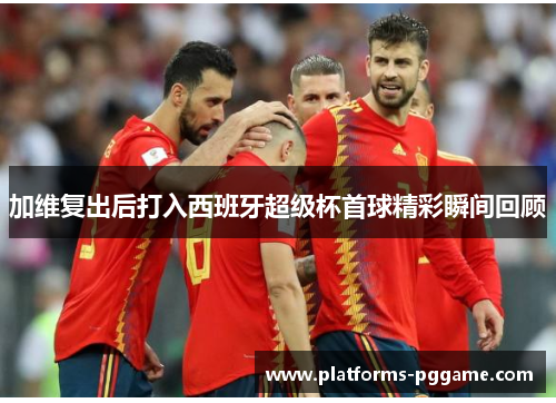 加维复出后打入西班牙超级杯首球精彩瞬间回顾