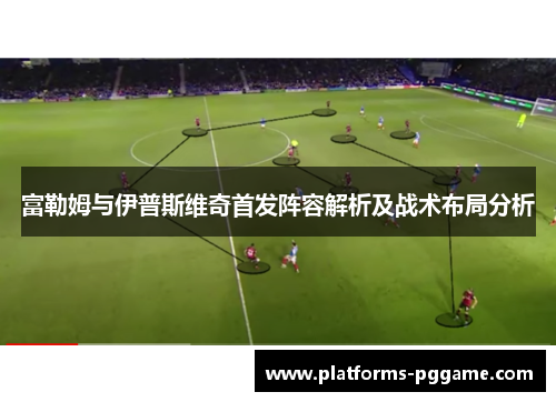 富勒姆与伊普斯维奇首发阵容解析及战术布局分析