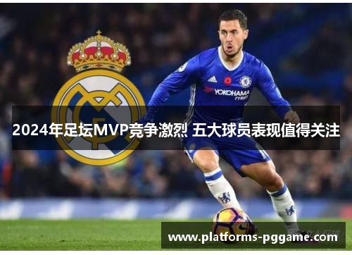 2024年足坛MVP竞争激烈 五大球员表现值得关注 2024年足坛MVP竞争激烈 五大球员表现值得关注