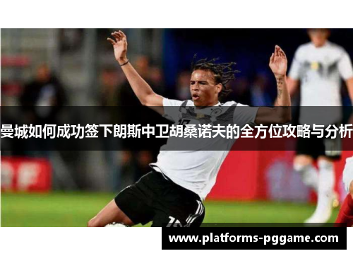 曼城如何成功签下朗斯中卫胡桑诺夫的全方位攻略与分析