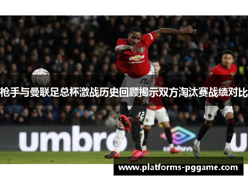 枪手与曼联足总杯激战历史回顾揭示双方淘汰赛战绩对比