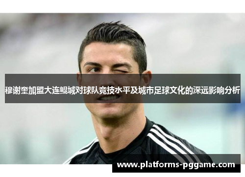 穆谢奎加盟大连鲲城对球队竞技水平及城市足球文化的深远影响分析