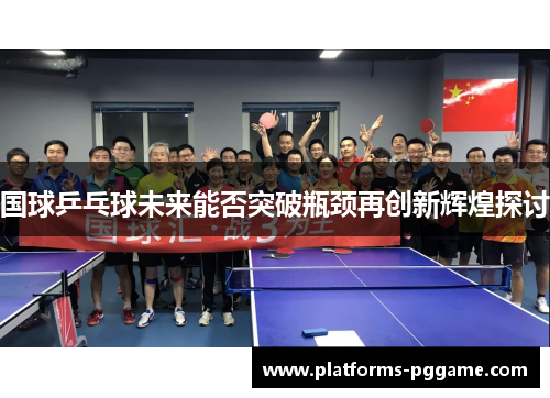 国球乒乓球未来能否突破瓶颈再创新辉煌探讨 国球乒乓球未来能否突破瓶颈再创新辉煌探讨