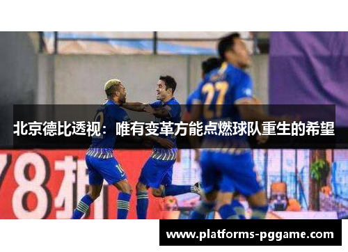 北京德比透视：唯有变革方能点燃球队重生的希望
