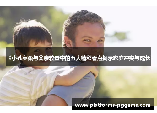 《小孔塞桑与父亲较量中的五大精彩看点揭示家庭冲突与成长》