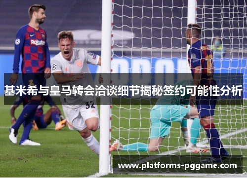 基米希与皇马转会洽谈细节揭秘签约可能性分析