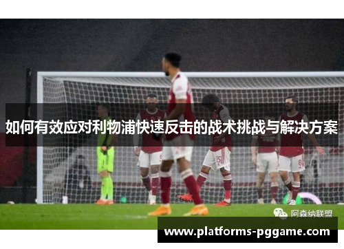 如何有效应对利物浦快速反击的战术挑战与解决方案