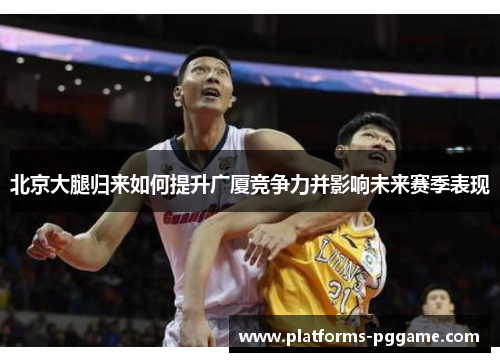 北京大腿归来如何提升广厦竞争力并影响未来赛季表现 北京大腿归来如何提升广厦竞争力并影响未来赛季表现