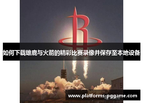 如何下载雄鹿与火箭的精彩比赛录像并保存至本地设备