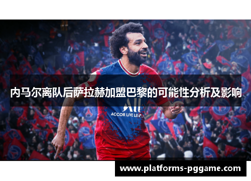 内马尔离队后萨拉赫加盟巴黎的可能性分析及影响 内马尔离队后萨拉赫加盟巴黎的可能性分析及影响