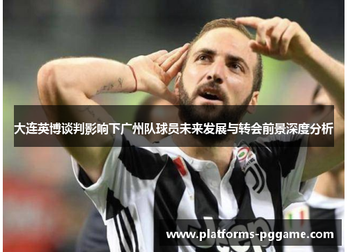 大连英博谈判影响下广州队球员未来发展与转会前景深度分析