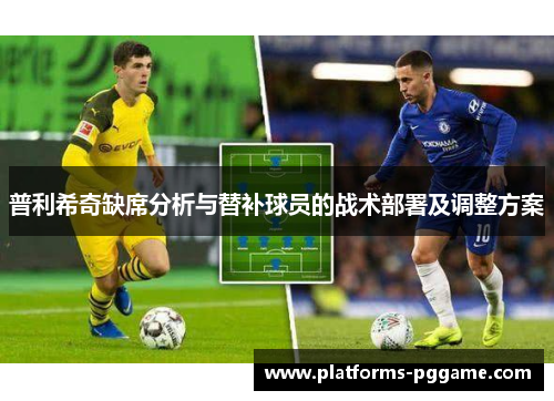普利希奇缺席分析与替补球员的战术部署及调整方案 普利希奇缺席分析与替补球员的战术部署及调整方案