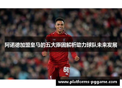 阿诺德加盟皇马的五大原因解析助力球队未来发展