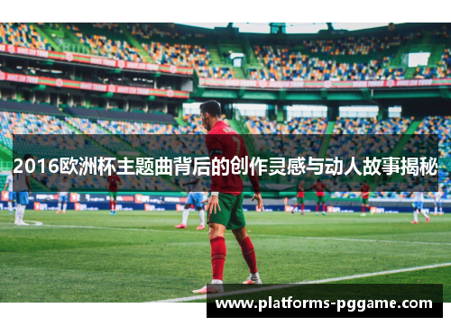 2016欧洲杯主题曲背后的创作灵感与动人故事揭秘