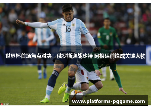 世界杯首场焦点对决：俄罗斯迎战沙特 阿根廷前锋成关键人物