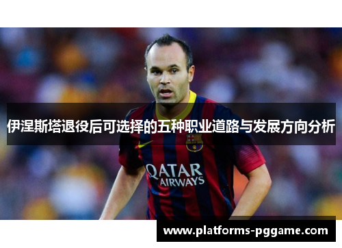 伊涅斯塔退役后可选择的五种职业道路与发展方向分析
