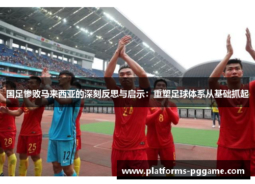 国足惨败马来西亚的深刻反思与启示：重塑足球体系从基础抓起