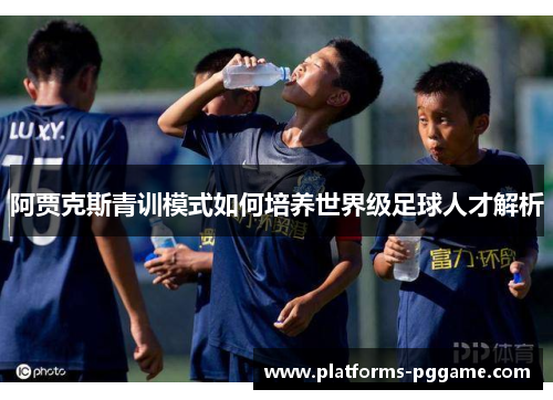 阿贾克斯青训模式如何培养世界级足球人才解析