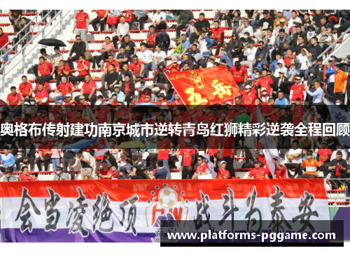 奥格布传射建功南京城市逆转青岛红狮精彩逆袭全程回顾