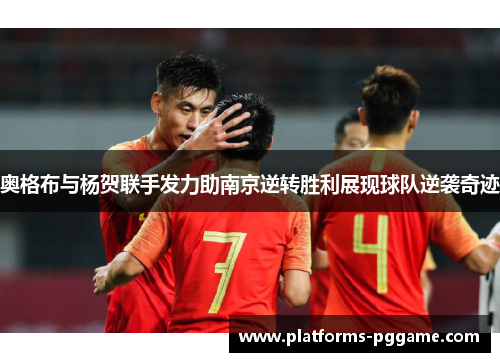 奥格布与杨贺联手发力助南京逆转胜利展现球队逆袭奇迹