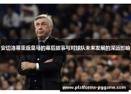 安切洛蒂重返皇马的幕后故事与对球队未来发展的深远影响