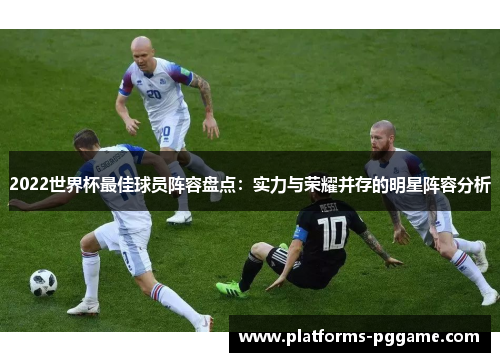 2022世界杯最佳球员阵容盘点:实力与荣耀并存的明星阵容分析 2022世界杯最佳球员阵容盘点:实力与荣耀并存的明星阵容分析