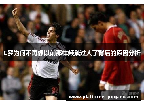 C罗为何不再像以前那样频繁过人了背后的原因分析 C罗为何不再像以前那样频繁过人了背后的原因分析