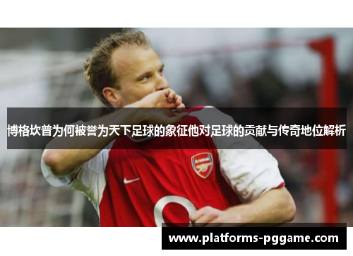 博格坎普为何被誉为天下足球的象征他对足球的贡献与传奇地位解析