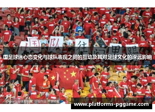 国足球迷心态变化与球队表现之间的互动及其对足球文化的深远影响 国足球迷心态变化与球队表现之间的互动及其对足球文化的深远影响