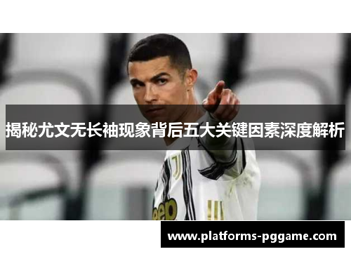 揭秘尤文无长袖现象背后五大关键因素深度解析