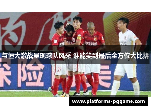 与恒大激战呈现球队风采 谁能笑到最后全方位大比拼