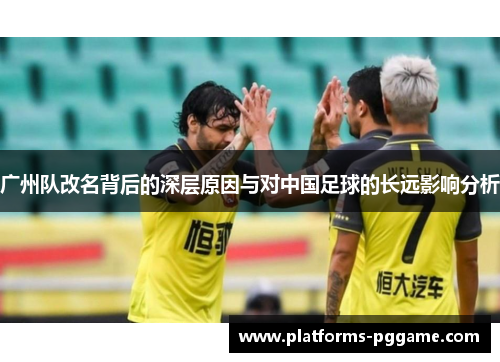 广州队改名背后的深层原因与对中国足球的长远影响分析
