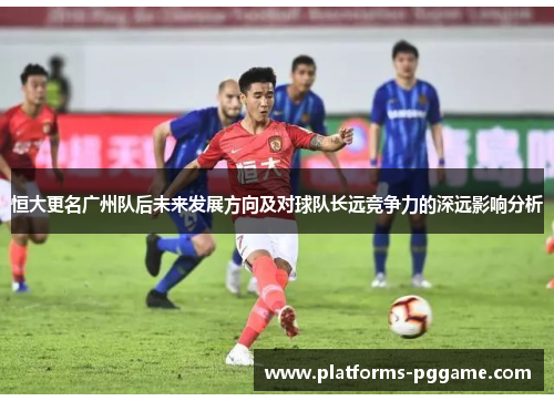 恒大更名广州队后未来发展方向及对球队长远竞争力的深远影响分析