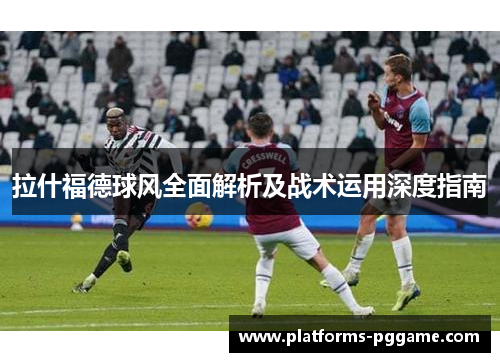 拉什福德球风全面解析及战术运用深度指南 拉什福德球风全面解析及战术运用深度指南