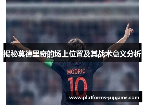 揭秘莫德里奇的场上位置及其战术意义分析