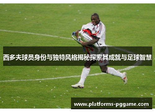 西多夫球员身份与独特风格揭秘探索其成就与足球智慧