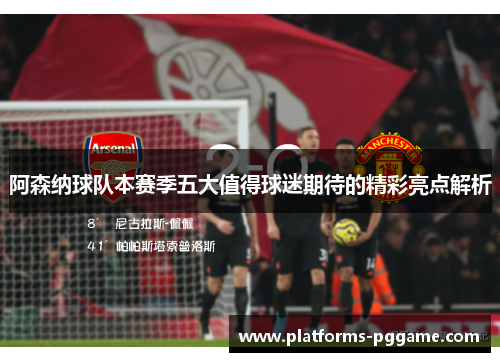 阿森纳球队本赛季五大值得球迷期待的精彩亮点解析