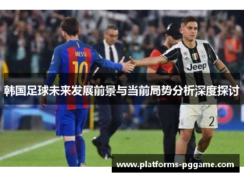 韩国足球未来发展前景与当前局势分析深度探讨