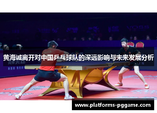 黄海诚离开对中国乒乓球队的深远影响与未来发展分析