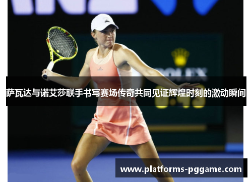 萨瓦达与诺艾莎联手书写赛场传奇共同见证辉煌时刻的激动瞬间