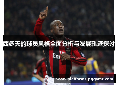 西多夫的球员风格全面分析与发展轨迹探讨 西多夫的球员风格全面分析与发展轨迹探讨