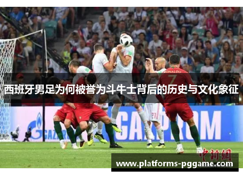 西班牙男足为何被誉为斗牛士背后的历史与文化象征