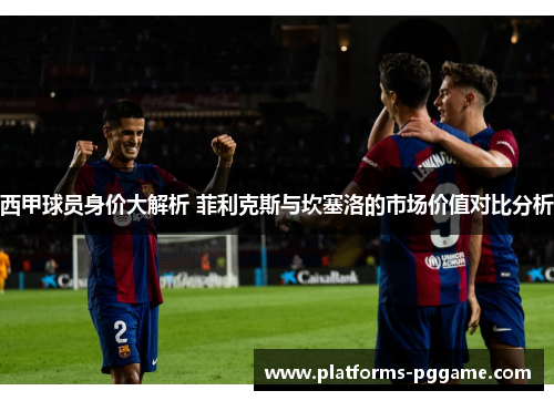 西甲球员身价大解析 菲利克斯与坎塞洛的市场价值对比分析
