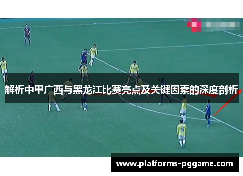 解析中甲广西与黑龙江比赛亮点及关键因素的深度剖析