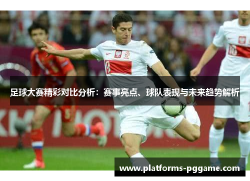 足球大赛精彩对比分析：赛事亮点、球队表现与未来趋势解析