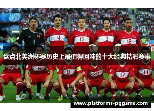 盘点北美洲杯赛历史上最值得回味的十大经典精彩赛事