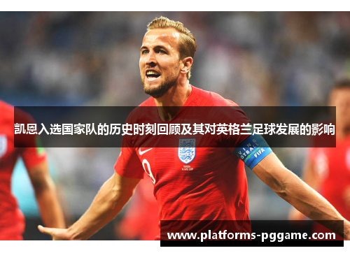 凯恩入选国家队的历史时刻回顾及其对英格兰足球发展的影响